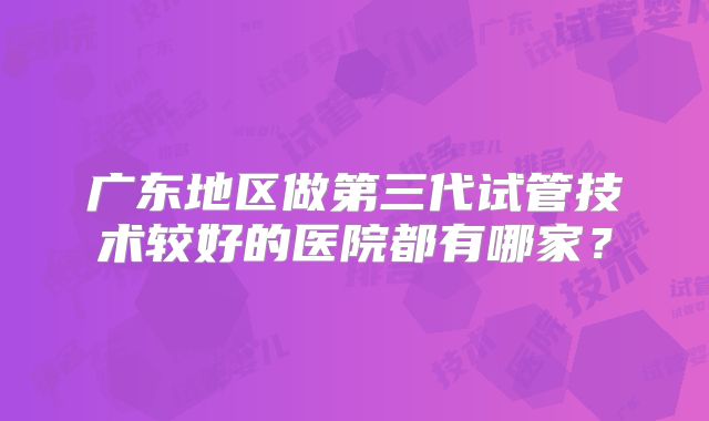 广东地区做第三代试管技术较好的医院都有哪家？