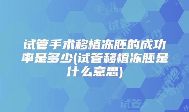 试管手术移植冻胚的成功率是多少(试管移植冻胚是什么意思)