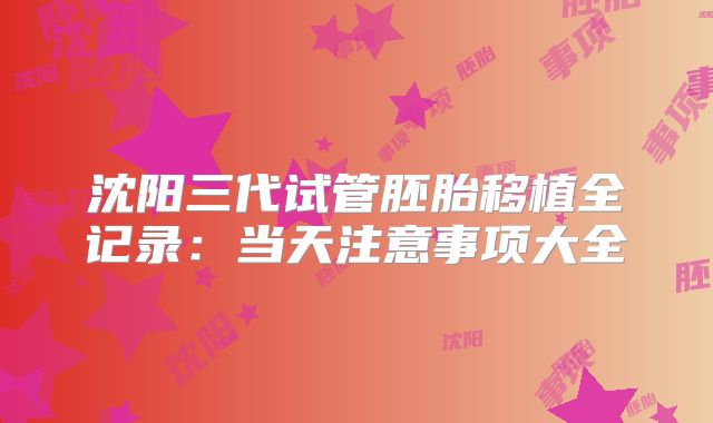 沈阳三代试管胚胎移植全记录：当天注意事项大全