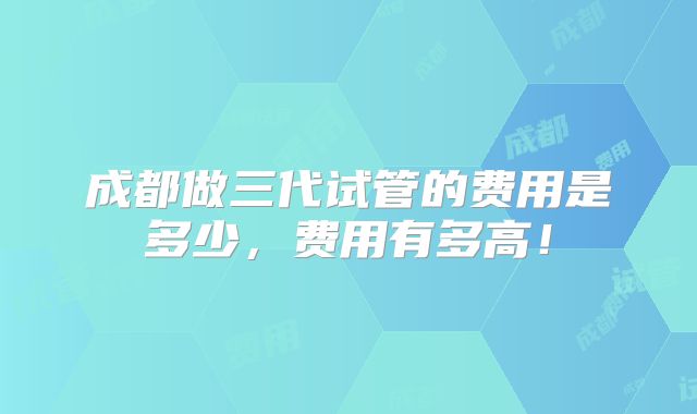 成都做三代试管的费用是多少,费用有多高!