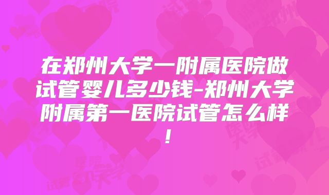 在郑州大学一附属医院做试管婴儿多少钱-郑州大学附属第一医院试管怎么样!