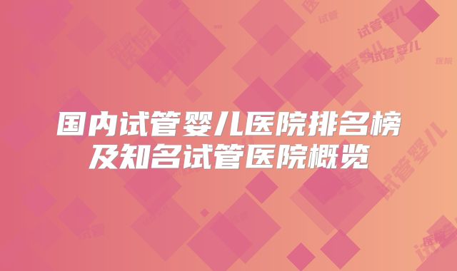 国内试管婴儿医院排名榜及知名试管医院概览