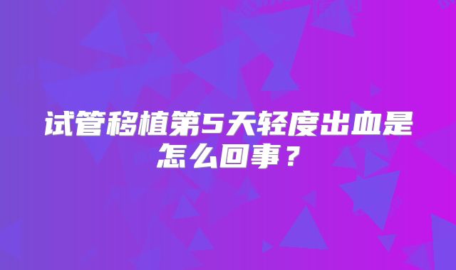 试管移植第5天轻度出血是怎么回事？