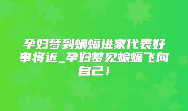 孕妇梦到蝙蝠进家代表好事将近_孕妇梦见蝙蝠飞向自己!