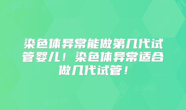 染色体异常能做第几代试管婴儿!染色体异常适合做几代试管!
