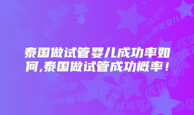 泰国做试管婴儿成功率如何,泰国做试管成功概率！