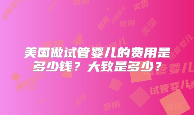 美国做试管婴儿的费用是多少钱？大致是多少？