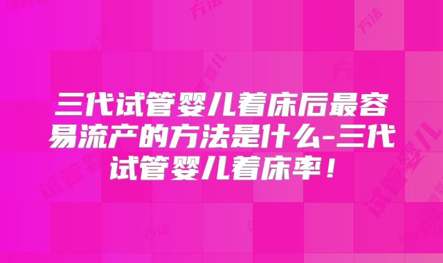 三代试管婴儿着床后最容易流产的方法是什么-三代试管婴儿着床率！