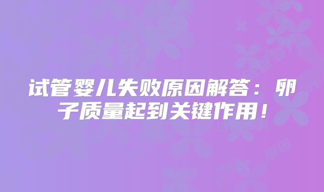 试管婴儿失败原因解答:卵子质量起到关键作用!