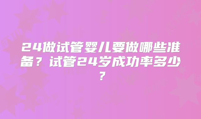 24做试管婴儿要做哪些准备?试管24岁成功率多少?