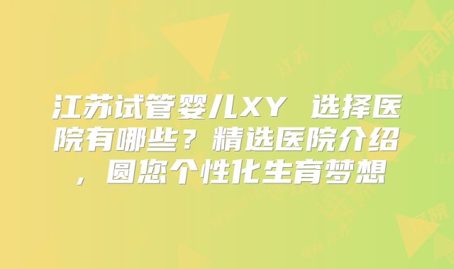 江苏试管婴儿XY 选择医院有哪些？精选医院介绍，圆您个性化生育梦想