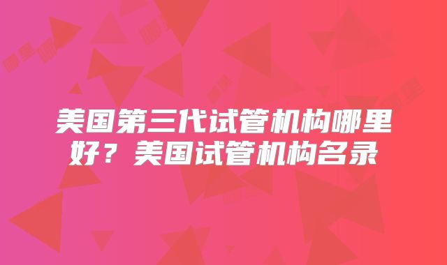 美国第三代试管机构哪里好？美国试管机构名录