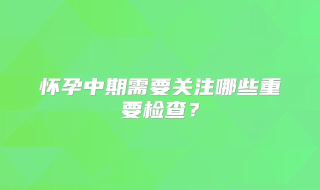 怀孕中期需要关注哪些重要检查?