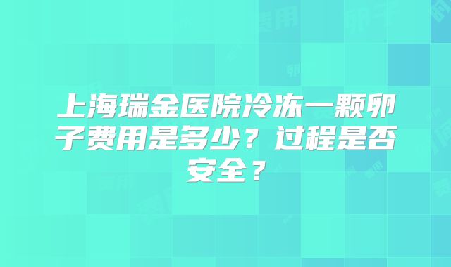 上海瑞金医院冷冻一颗卵子费用是多少？过程是否安全？