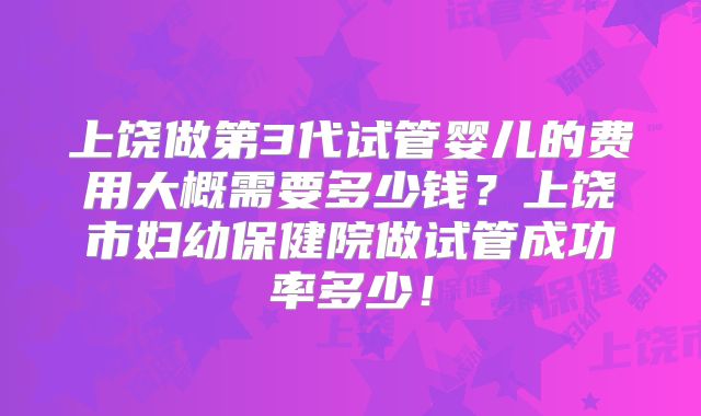 上饶做第3代试管婴儿的费用大概需要多少钱?上饶市妇幼保健院做试管成功率多少!