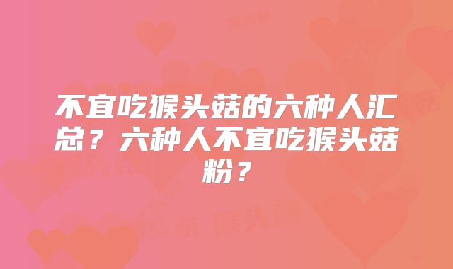 不宜吃猴头菇的六种人汇总？六种人不宜吃猴头菇粉？