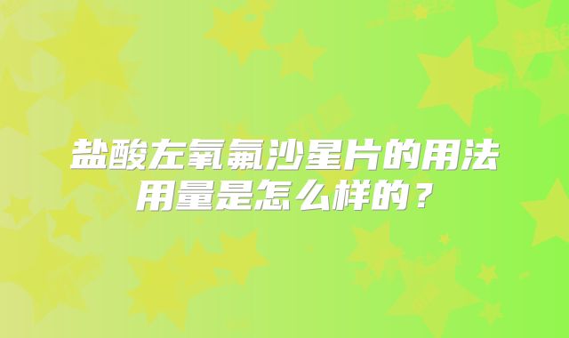 盐酸左氧氟沙星片的用法用量是怎么样的?