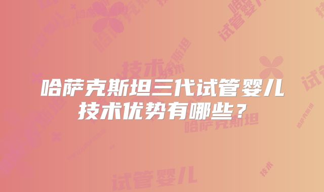 哈萨克斯坦三代试管婴儿技术优势有哪些？