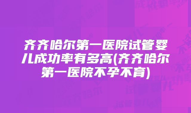 齐齐哈尔第一医院试管婴儿成功率有多高(齐齐哈尔第一医院不孕不育)