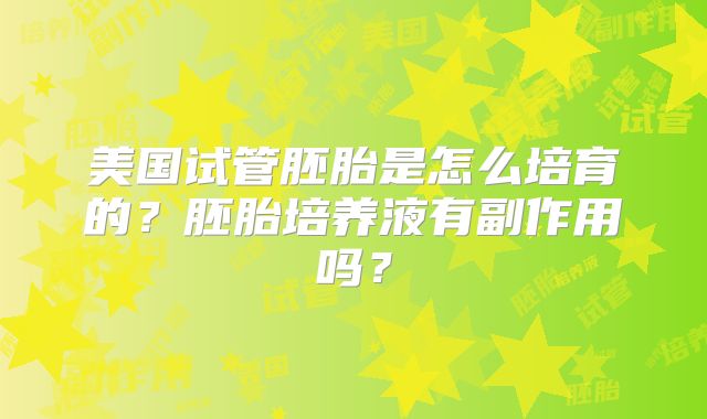 美国试管胚胎是怎么培育的？胚胎培养液有副作用吗？