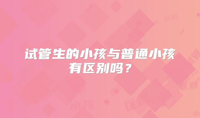 试管生的小孩与普通小孩有区别吗？