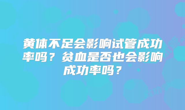 黄体不足会影响试管成功率吗？贫血是否也会影响成功率吗？