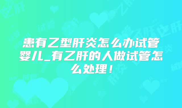 患有乙型肝炎怎么办试管婴儿_有乙肝的人做试管怎么处理！