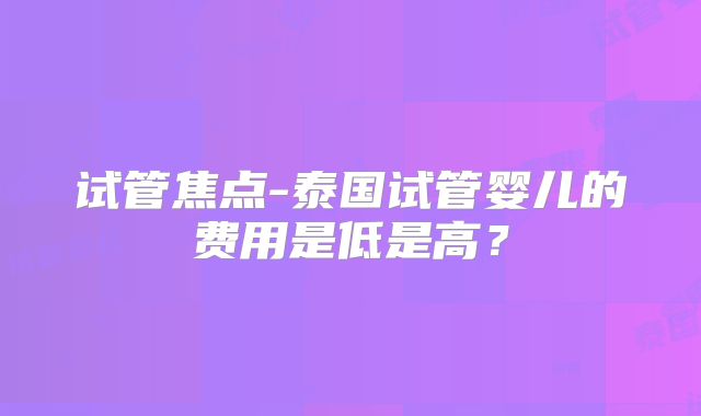 试管焦点-泰国试管婴儿的费用是低是高？