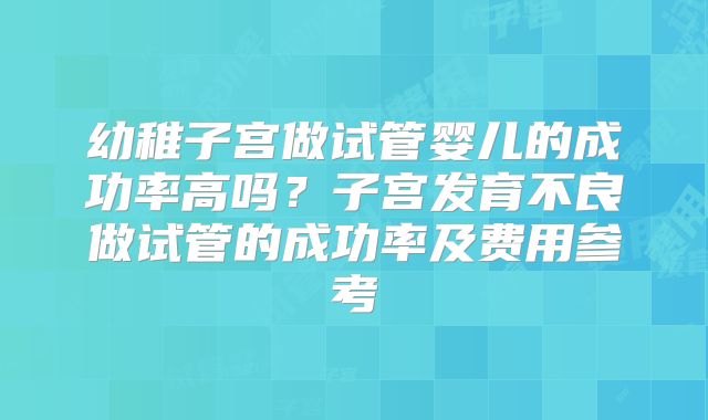 幼稚子宫做试管婴儿的成功率高吗？子宫发育不良做试管的成功率及费用参考