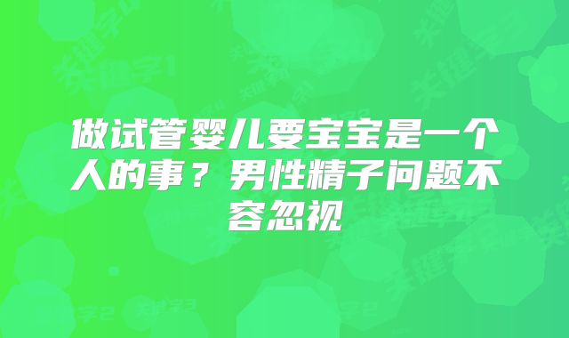 做试管婴儿要宝宝是一个人的事?男性精子问题不容忽视