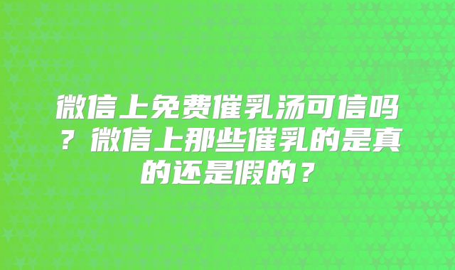 微信上免费催乳汤可信吗?微信上那些催乳的是真的还是假的?