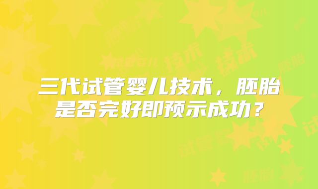 三代试管婴儿技术，胚胎是否完好即预示成功？