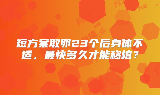 短方案取卵23个后身体不适,最快多久才能移植?