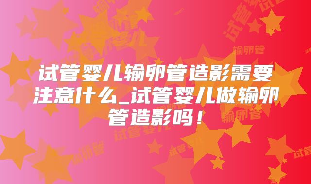 试管婴儿输卵管造影需要注意什么_试管婴儿做输卵管造影吗！