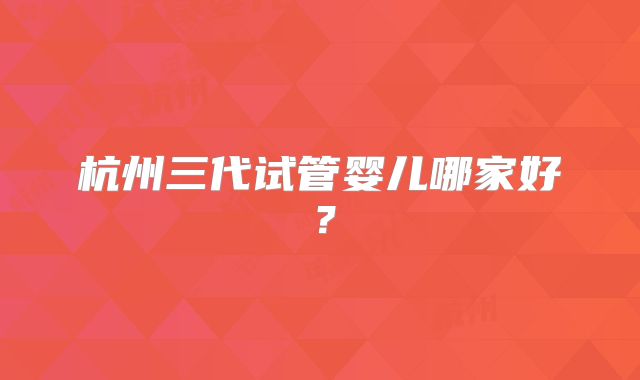 杭州三代试管婴儿哪家好？