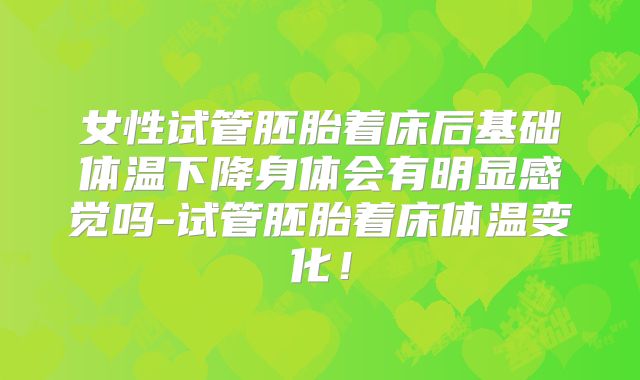 女性试管胚胎着床后基础体温下降身体会有明显感觉吗-试管胚胎着床体温变化！
