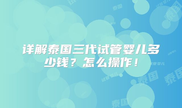 详解泰国三代试管婴儿多少钱?怎么操作!