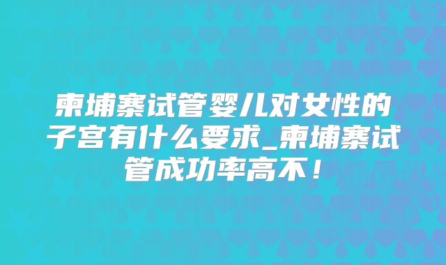 柬埔寨试管婴儿对女性的子宫有什么要求_柬埔寨试管成功率高不！