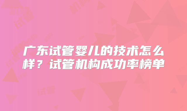 广东试管婴儿的技术怎么样?试管机构成功率榜单