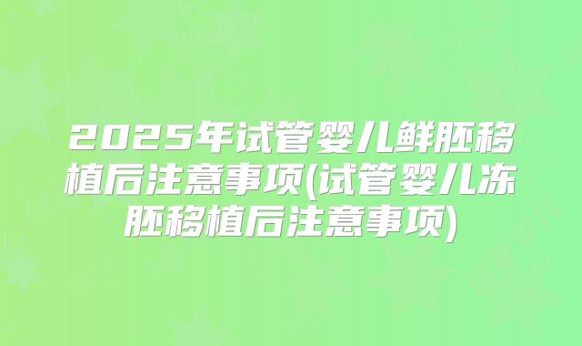 2025年试管婴儿鲜胚移植后注意事项(试管婴儿冻胚移植后注意事项)
