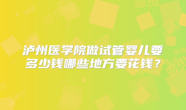 泸州医学院做试管婴儿要多少钱哪些地方要花钱？