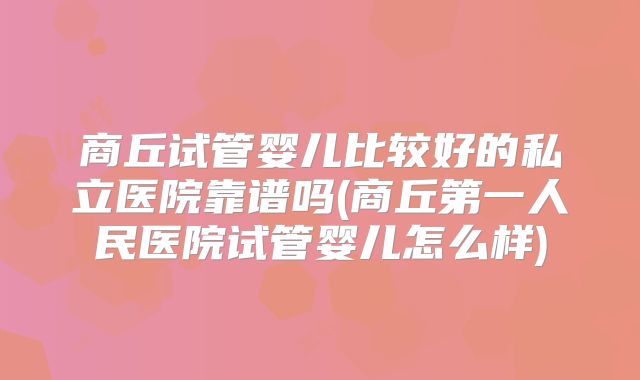 商丘试管婴儿比较好的私立医院靠谱吗(商丘第一人民医院试管婴儿怎么样)