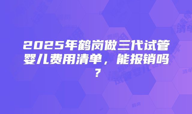 2025年鹤岗做三代试管婴儿费用清单，能报销吗？