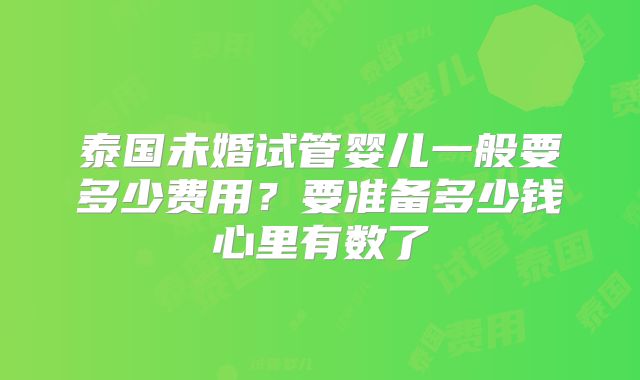 泰国未婚试管婴儿一般要多少费用?要准备多少钱心里有数了