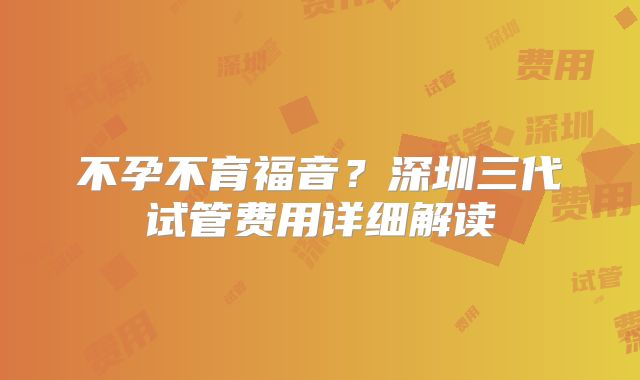 不孕不育福音？深圳三代试管费用详细解读