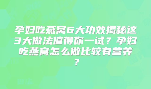 孕妇吃燕窝6大功效揭秘这3大做法值得你一试?孕妇吃燕窝怎么做比较有营养?