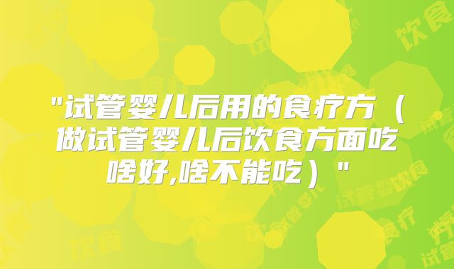 "试管婴儿后用的食疗方（做试管婴儿后饮食方面吃啥好,啥不能吃）"
