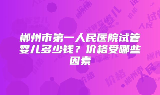 郴州市第一人民医院试管婴儿多少钱？价格受哪些因素