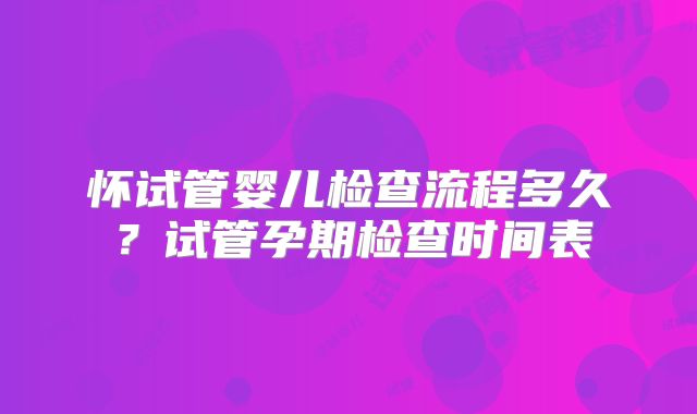 怀试管婴儿检查流程多久？试管孕期检查时间表