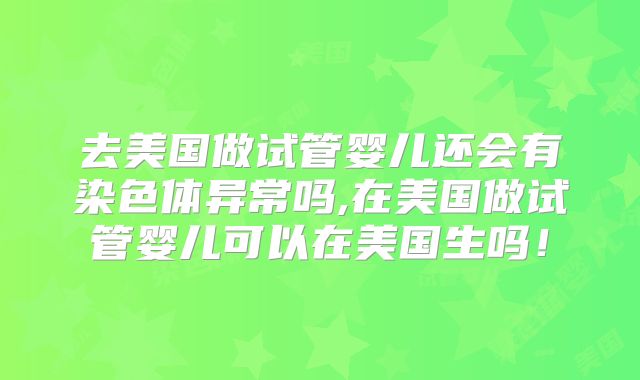 去美国做试管婴儿还会有染色体异常吗,在美国做试管婴儿可以在美国生吗！
